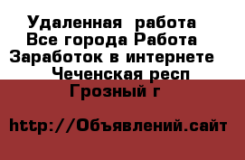 Удаленная  работа - Все города Работа » Заработок в интернете   . Чеченская респ.,Грозный г.